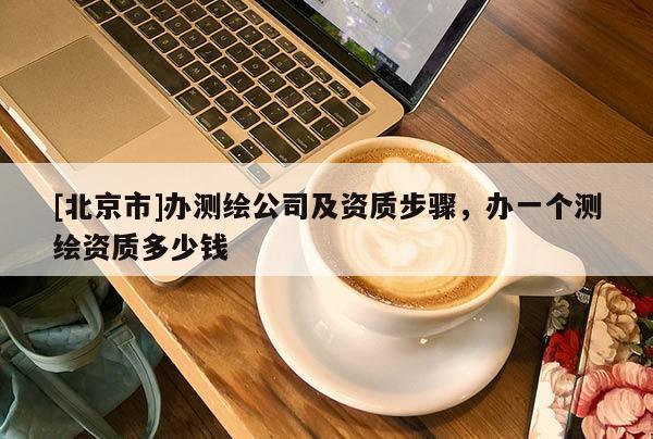 [北京市]辦測繪公司及資質步驟，辦一個測繪資質多少錢