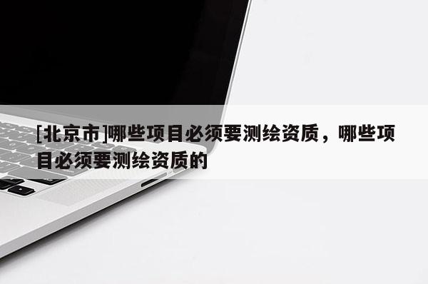 [北京市]哪些項目必須要測繪資質，哪些項目必須要測繪資質的
