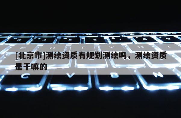 [北京市]測繪資質(zhì)有規(guī)劃測繪嗎，測繪資質(zhì)是干嘛的