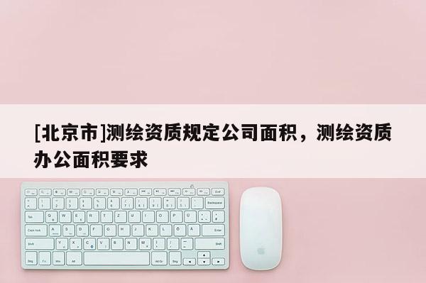[北京市]測繪資質規定公司面積，測繪資質辦公面積要求