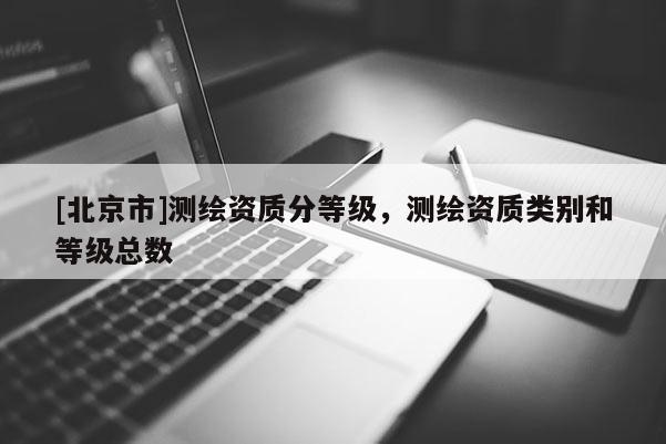 [北京市]測繪資質(zhì)分等級，測繪資質(zhì)類別和等級總數(shù)