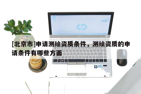 [北京市]申請測繪資質條件，測繪資質的申請條件有哪些方面