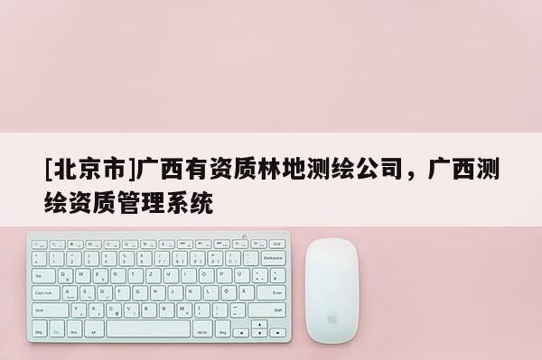 [北京市]廣西有資質(zhì)林地測繪公司，廣西測繪資質(zhì)管理系統(tǒng)