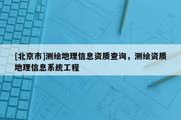 [北京市]測繪地理信息資質查詢，測繪資質地理信息系統工程