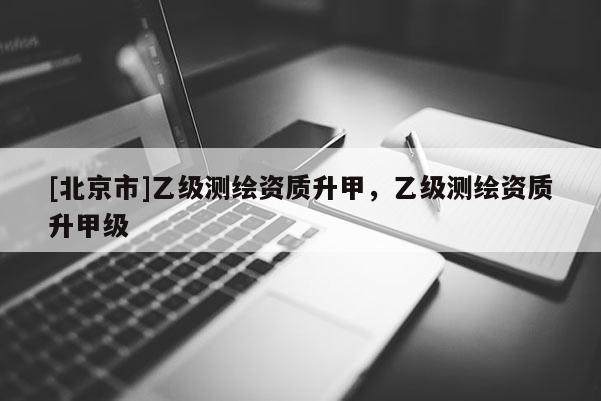 [北京市]乙級測繪資質升甲，乙級測繪資質升甲級