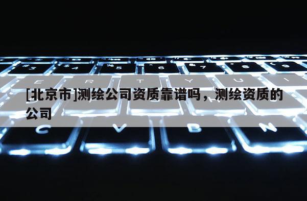 [北京市]測繪公司資質靠譜嗎，測繪資質的公司