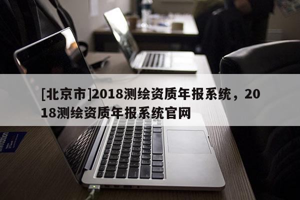 [北京市]2018測繪資質年報系統，2018測繪資質年報系統官網