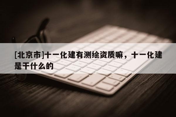 [北京市]十一化建有測繪資質(zhì)嘛，十一化建是干什么的