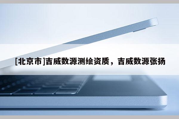 [北京市]吉威數(shù)源測繪資質(zhì)，吉威數(shù)源張揚
