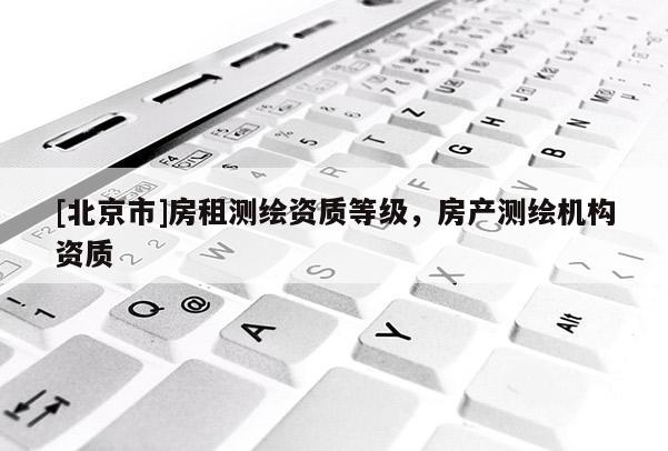 [北京市]房租測繪資質(zhì)等級，房產(chǎn)測繪機構(gòu)資質(zhì)