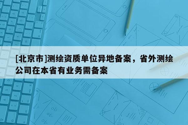 [北京市]測繪資質單位異地備案，省外測繪公司在本省有業務需備案