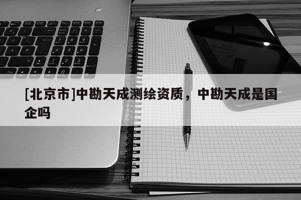 [北京市]中勘天成測繪資質，中勘天成是國企嗎