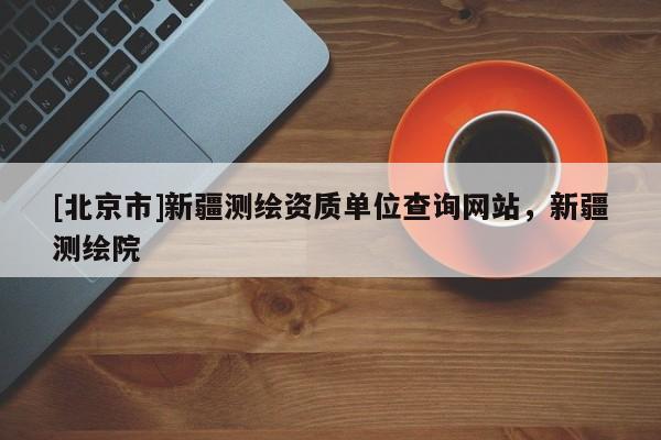[北京市]新疆測繪資質單位查詢網站，新疆測繪院