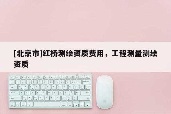 [北京市]紅橋測繪資質費用，工程測量測繪資質