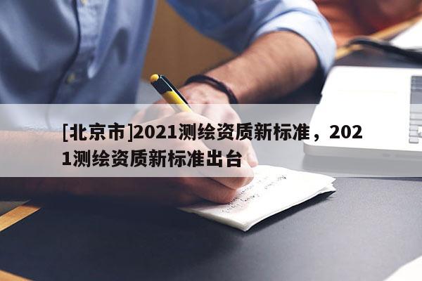 [北京市]2021測繪資質新標準，2021測繪資質新標準出臺