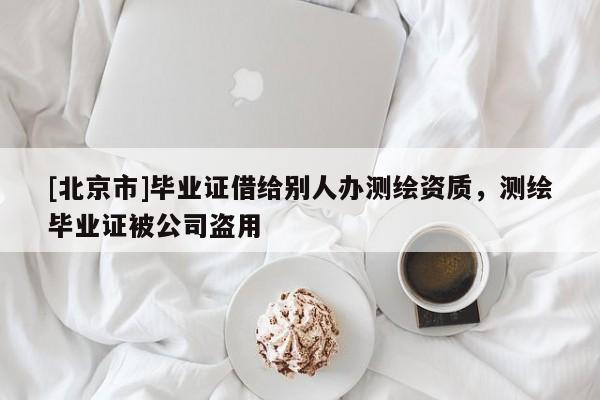 [北京市]畢業證借給別人辦測繪資質，測繪畢業證被公司盜用