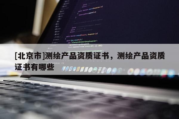 [北京市]測繪產品資質證書，測繪產品資質證書有哪些