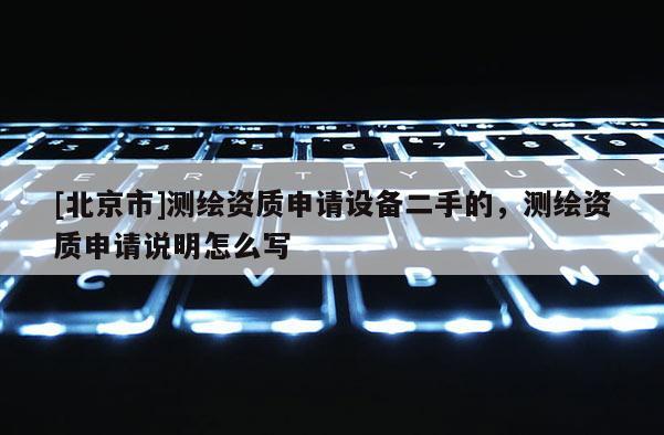 [北京市]測繪資質(zhì)申請設(shè)備二手的，測繪資質(zhì)申請說明怎么寫