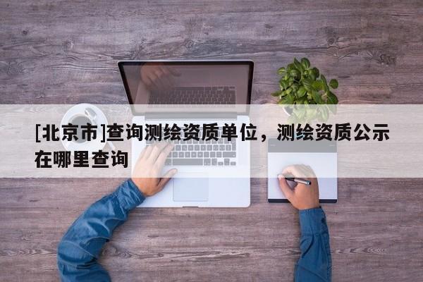 [北京市]查詢測繪資質單位，測繪資質公示在哪里查詢
