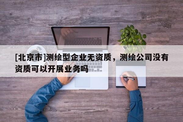 [北京市]測繪型企業無資質，測繪公司沒有資質可以開展業務嗎