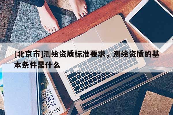 [北京市]測繪資質標準要求，測繪資質的基本條件是什么