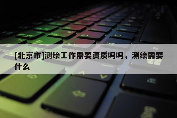 [北京市]測繪工作需要資質嗎嗎，測繪需要什么