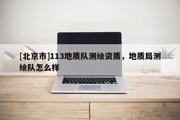 [北京市]113地質隊測繪資質，地質局測繪隊怎么樣