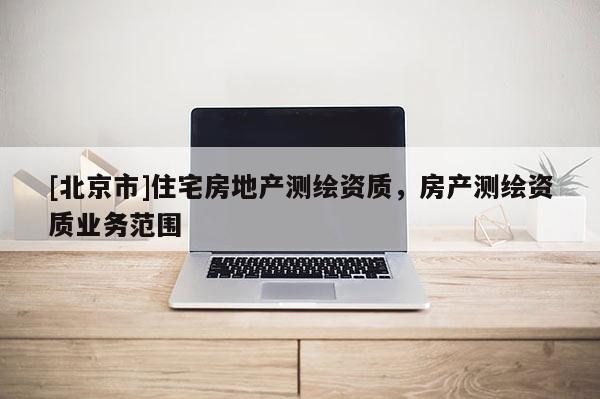 [北京市]住宅房地產測繪資質，房產測繪資質業務范圍