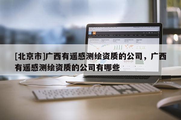 [北京市]廣西有遙感測繪資質的公司，廣西有遙感測繪資質的公司有哪些