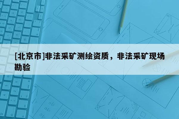 [北京市]非法采礦測繪資質，非法采礦現場勘驗