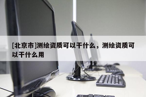 [北京市]測繪資質可以干什么，測繪資質可以干什么用