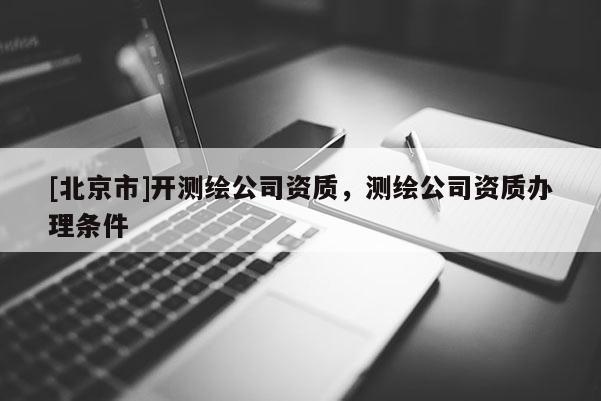 [北京市]開測繪公司資質，測繪公司資質辦理條件