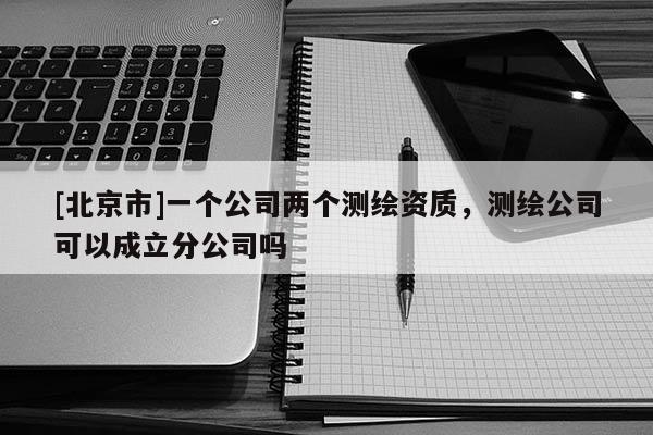 [北京市]一個公司兩個測繪資質，測繪公司可以成立分公司嗎