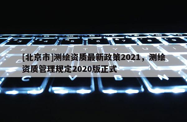 [北京市]測繪資質最新政策2021，測繪資質管理規定2020版正式