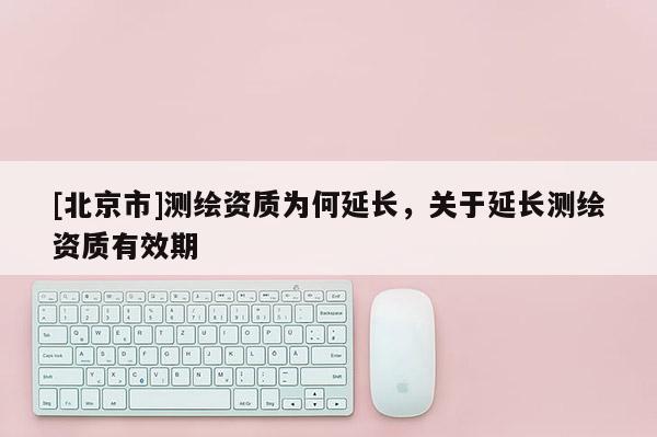 [北京市]測(cè)繪資質(zhì)為何延長(zhǎng)，關(guān)于延長(zhǎng)測(cè)繪資質(zhì)有效期