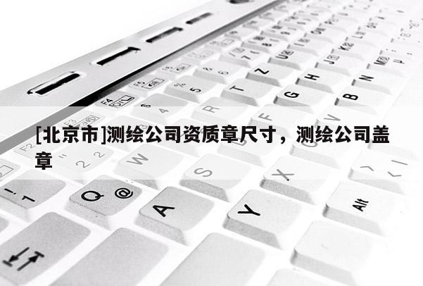 [北京市]測(cè)繪公司資質(zhì)章尺寸，測(cè)繪公司蓋章