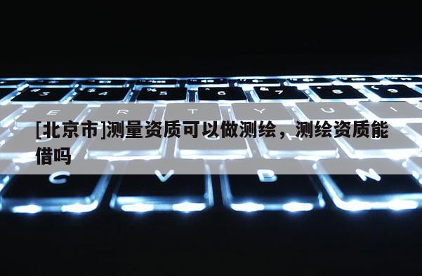 [北京市]測量資質可以做測繪，測繪資質能借嗎