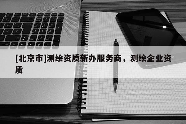 [北京市]測繪資質新辦服務商，測繪企業資質