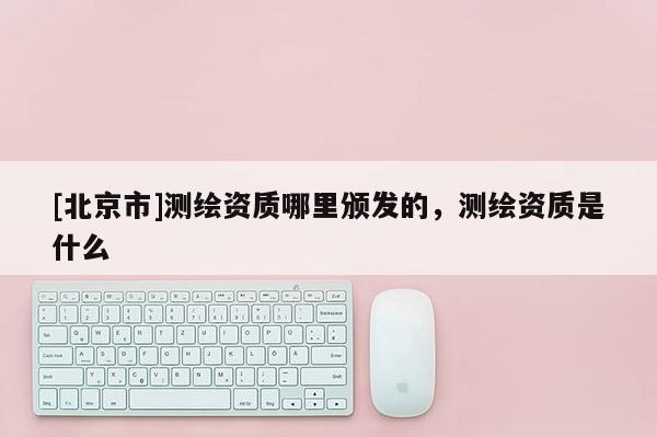 [北京市]測繪資質哪里頒發的，測繪資質是什么