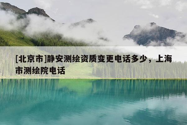 [北京市]靜安測繪資質變更電話多少，上海市測繪院電話