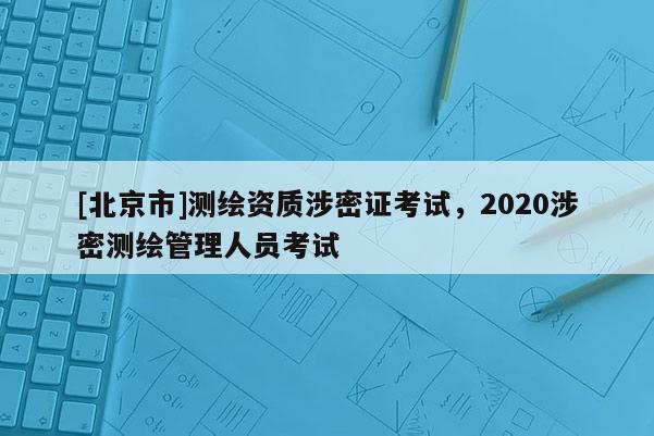 [北京市]測繪資質涉密證考試，2020涉密測繪管理人員考試
