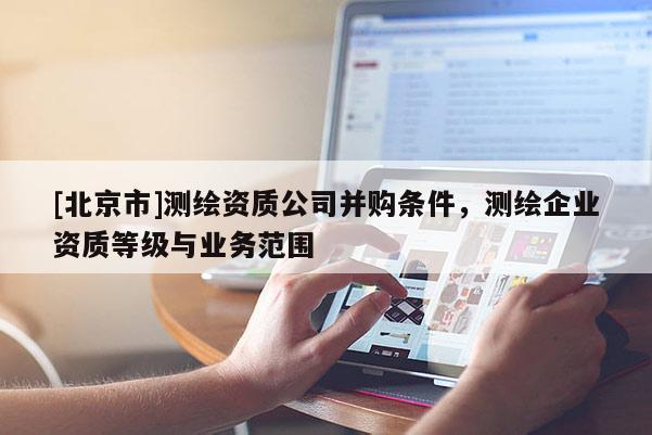 [北京市]測繪資質公司并購條件，測繪企業資質等級與業務范圍