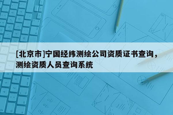 [北京市]寧國經(jīng)緯測繪公司資質(zhì)證書查詢，測繪資質(zhì)人員查詢系統(tǒng)