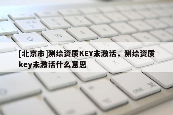 [北京市]測繪資質(zhì)KEY未激活，測繪資質(zhì)key未激活什么意思