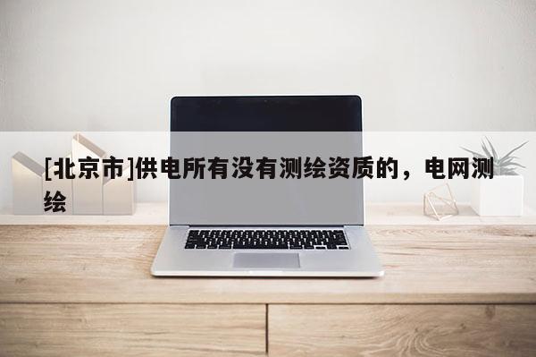 [北京市]供電所有沒有測繪資質的，電網測繪