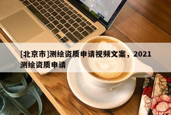 [北京市]測繪資質申請視頻文案，2021測繪資質申請