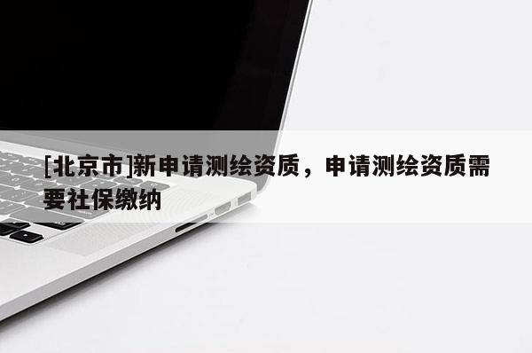 [北京市]新申請測繪資質，申請測繪資質需要社保繳納