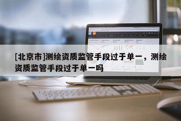 [北京市]測繪資質監(jiān)管手段過于單一，測繪資質監(jiān)管手段過于單一嗎