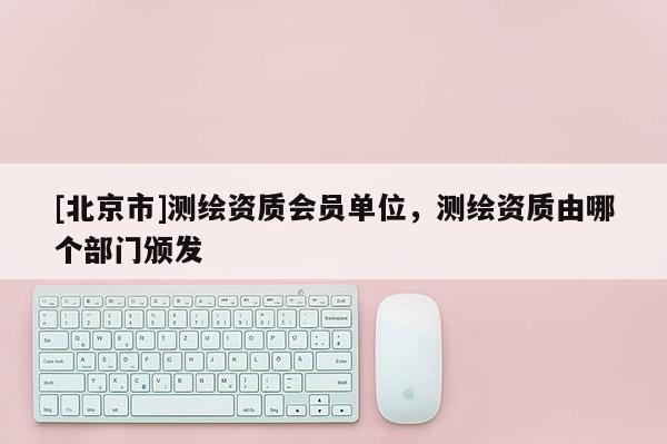 [北京市]測(cè)繪資質(zhì)會(huì)員單位，測(cè)繪資質(zhì)由哪個(gè)部門(mén)頒發(fā)