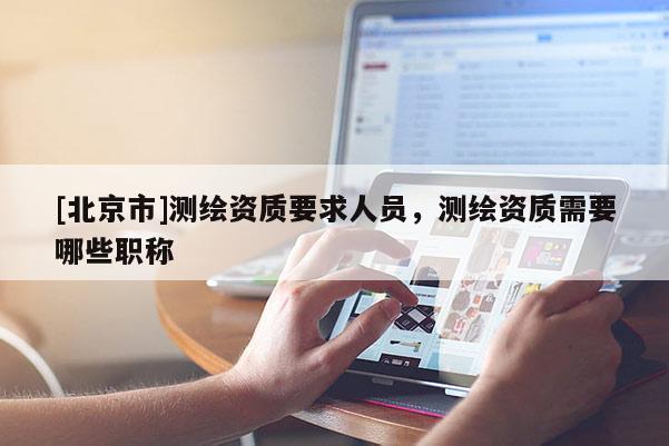 [北京市]測(cè)繪資質(zhì)要求人員，測(cè)繪資質(zhì)需要哪些職稱
